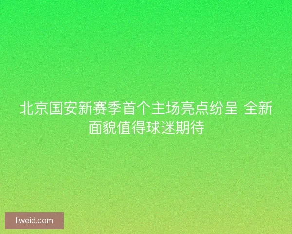 北京国安新赛季首个主场亮点纷呈 全新面貌值得球迷期待