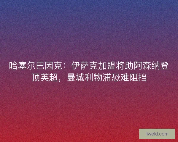 哈塞尔巴因克：伊萨克加盟将助阿森纳登顶英超，曼城利物浦恐难阻挡