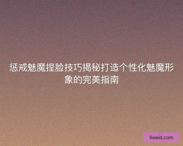 惩戒魅魔捏脸技巧揭秘打造个性化魅魔形象的完美指南
