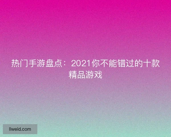 热门手游盘点：2021你不能错过的十款精品游戏