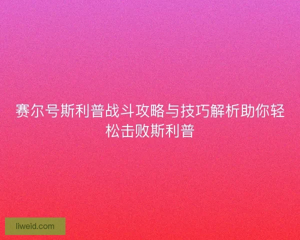 赛尔号斯利普战斗攻略与技巧解析助你轻松击败斯利普