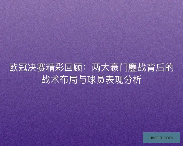 欧冠决赛精彩回顾：两大豪门鏖战背后的战术布局与球员表现分析