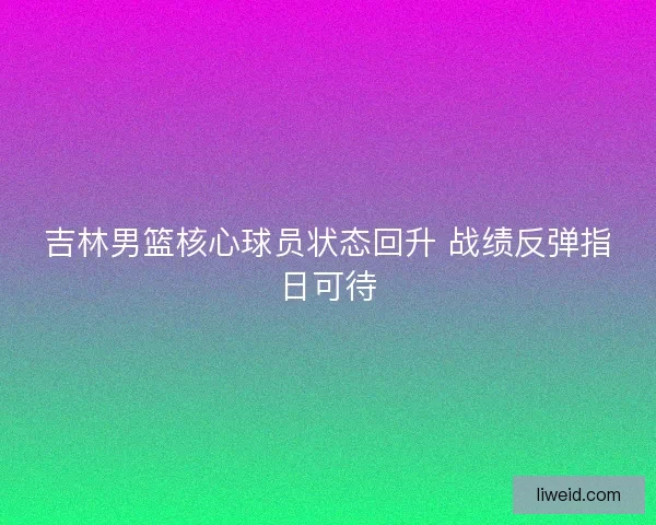 吉林男篮核心球员状态回升 战绩反弹指日可待