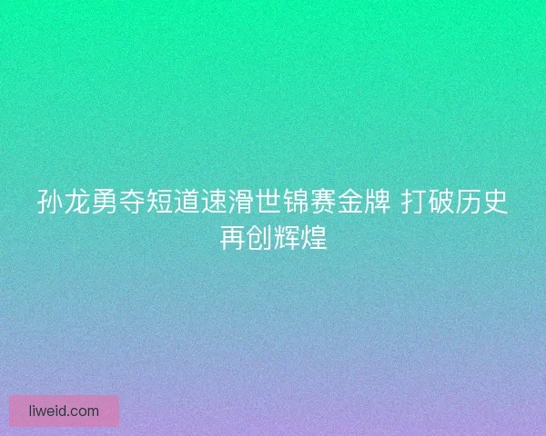 孙龙勇夺短道速滑世锦赛金牌 打破历史再创辉煌