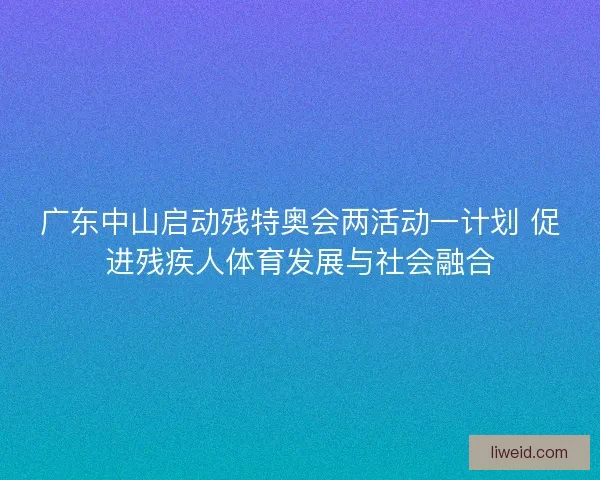 广东中山启动残特奥会两活动一计划 促进残疾人体育发展与社会融合