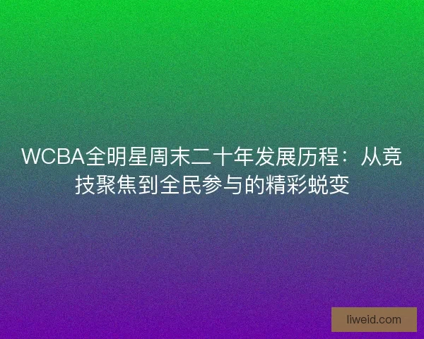 WCBA全明星周末二十年发展历程：从竞技聚焦到全民参与的精彩蜕变