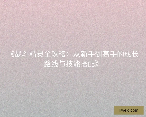 《战斗精灵全攻略：从新手到高手的成长路线与技能搭配》