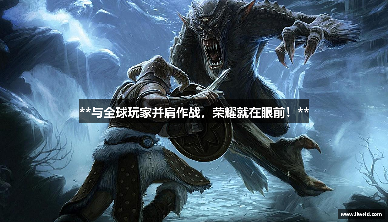 **与全球玩家并肩作战，荣耀就在眼前！**